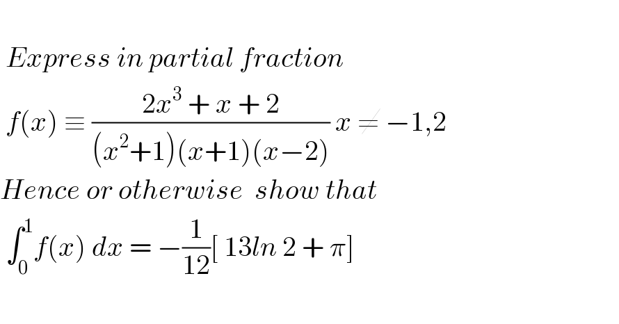                                          Express in partial fraction                                           f(x) ≡ ((2x^3  + x + 2)/((x^2 +1)(x+1)(x−2))) x ≠ −1,2  Hence or otherwise  show that     ∫_0 ^1 f(x) dx = −(1/(12))[ 13ln 2 + π]    