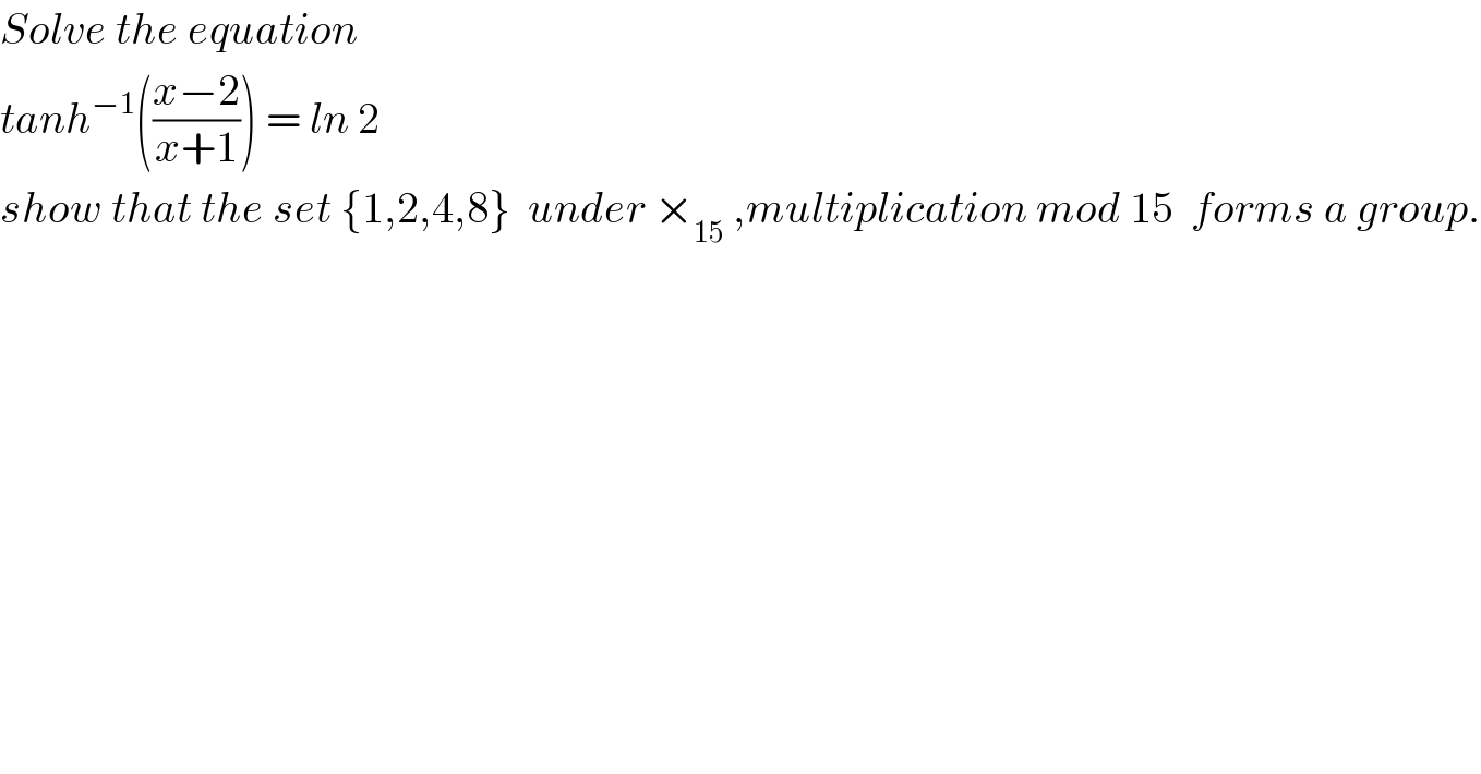 Solve the equation  tanh^(−1) (((x−2)/(x+1))) = ln 2  show that the set {1,2,4,8}  under ×_(15)  ,multiplication mod 15  forms a group.  