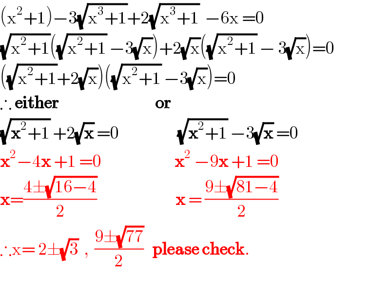 (x^2 +1)−3(√(x^3 +1))+2(√(x^3 +1))  −6x =0  (√(x^2 +1))((√(x^2 +1)) −3(√x))+2(√x)((√(x^2 +1)) − 3(√x))=0  ((√(x^2 +1))+2(√x))((√(x^2 +1)) −3(√x))=0  ∴ either                                 or  (√(x^2 +1)) +2(√x) =0                    (√(x^2 +1)) −3(√x) =0  x^2 −4x +1 =0                         x^2  −9x +1 =0  x=((4±(√(16−4)))/2)                           x = ((9±(√(81−4)))/2)      ∴x= 2±(√3)  ,  ((9±(√(77)))/2)   please check.  