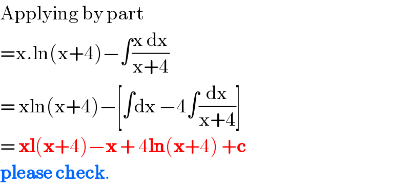 Applying by part  =x.ln(x+4)−∫((x dx)/(x+4))    = xln(x+4)−[∫dx −4∫(dx/(x+4))]  = xl(x+4)−x + 4ln(x+4) +c   please check.  