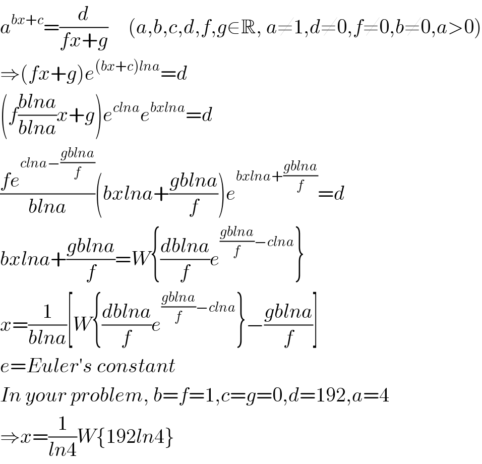 a^(bx+c) =(d/(fx+g))     (a,b,c,d,f,g∈R, a≠1,d≠0,f≠0,b≠0,a>0)  ⇒(fx+g)e^((bx+c)lna) =d  (f((blna)/(blna))x+g)e^(clna) e^(bxlna) =d  ((fe^(clna−((gblna)/f)) )/(blna))(bxlna+((gblna)/f))e^(bxlna+((gblna)/f)) =d  bxlna+((gblna)/f)=W{((dblna)/f)e^(((gblna)/f)−clna) }  x=(1/(blna))[W{((dblna)/f)e^(((gblna)/f)−clna) }−((gblna)/f)]  e=Euler′s constant  In your problem, b=f=1,c=g=0,d=192,a=4  ⇒x=(1/(ln4))W{192ln4}  