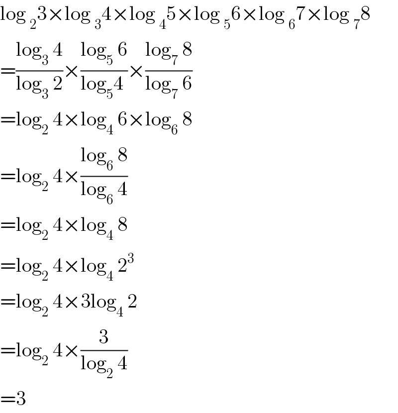 log _2 3×log _3 4×log _4 5×log _5 6×log _6 7×log _7 8  =((log_3  4)/(log_3  2))×((log_5  6)/(log_5 4 ))×((log_7  8)/(log_7  6))  =log_2  4×log_4  6×log_6  8  =log_2  4×((log_6  8)/(log_6  4))  =log_2  4×log_4  8  =log_2  4×log_4  2^3   =log_2  4×3log_4  2  =log_2  4×(3/(log_2  4))  =3  