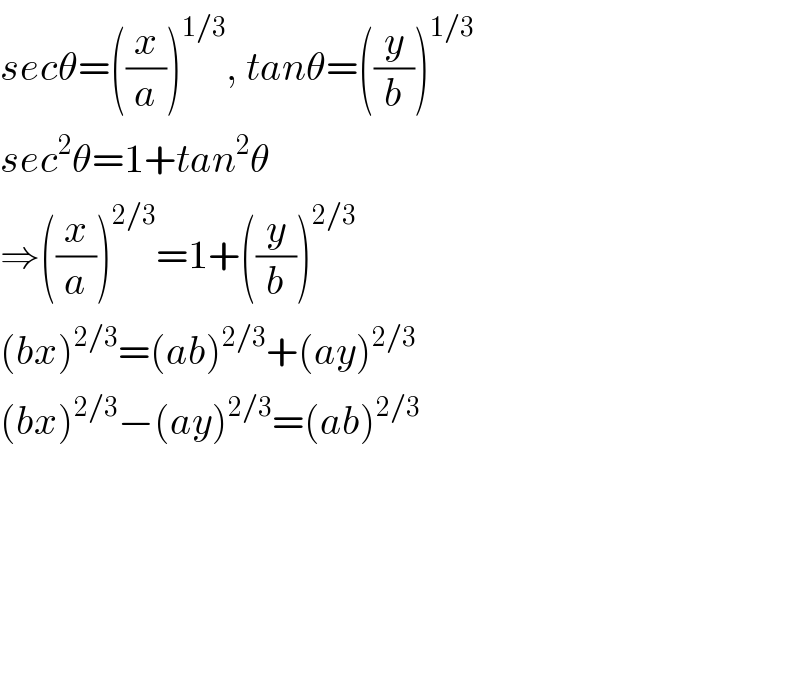 secθ=((x/a))^(1/3) , tanθ=((y/b))^(1/3)   sec^2 θ=1+tan^2 θ  ⇒((x/a))^(2/3) =1+((y/b))^(2/3)   (bx)^(2/3) =(ab)^(2/3) +(ay)^(2/3)   (bx)^(2/3) −(ay)^(2/3) =(ab)^(2/3)           