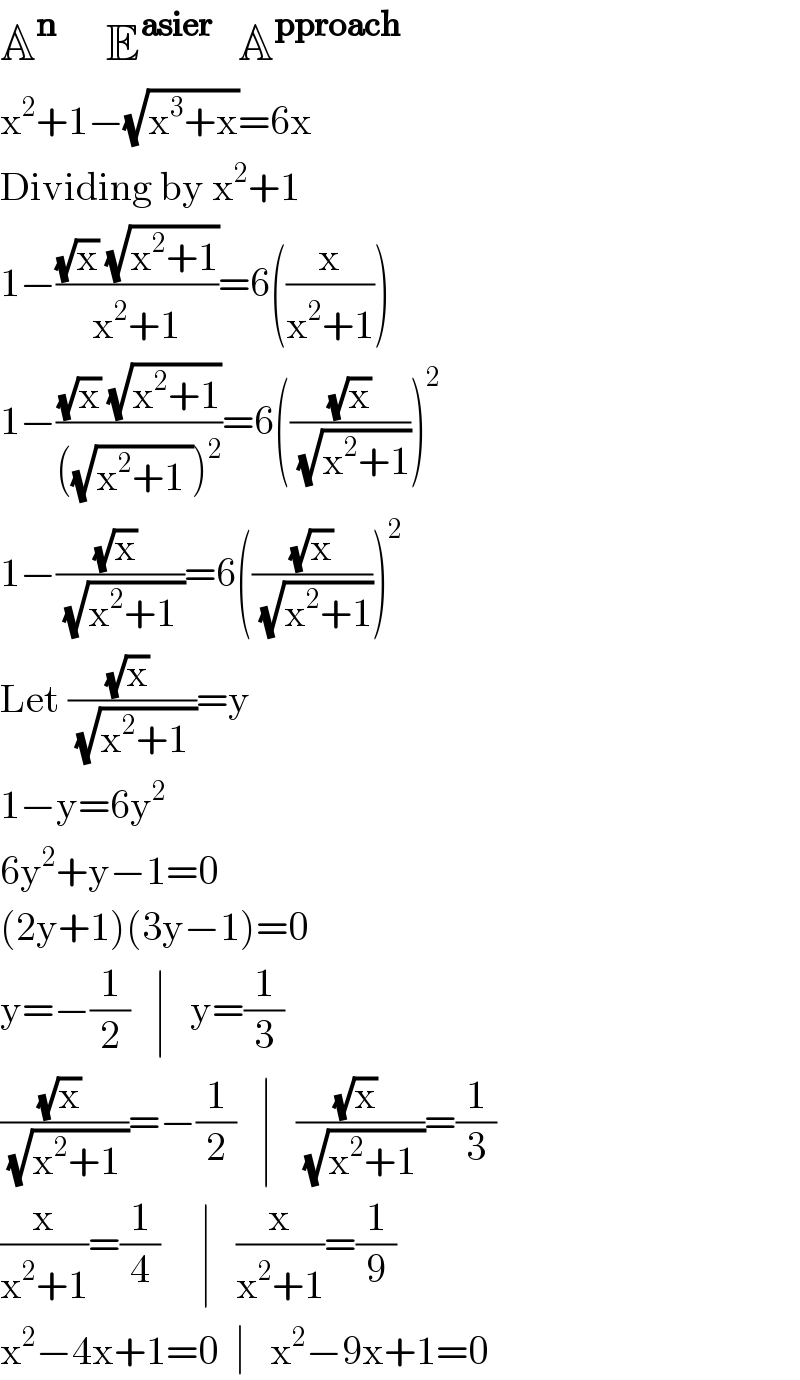 A^n      E^(asier )   A^(pproach)   x^2 +1−(√(x^3 +x))=6x  Dividing by x^2 +1  1−(((√x) (√(x^2 +1)))/(x^2 +1))=6((x/(x^2 +1)))  1−(((√x) (√(x^2 +1)))/(((√(x^2 +1 )))^2 ))=6(((√x)/(√(x^2 +1))))^2   1−(((√x) )/(√(x^2 +1 )))=6(((√x)/(√(x^2 +1))))^2   Let (((√x) )/(√(x^2 +1 )))=y  1−y=6y^2   6y^2 +y−1=0  (2y+1)(3y−1)=0  y=−(1/2)   ∣   y=(1/3)  (((√x) )/(√(x^2 +1 )))=−(1/2)   ∣   (((√x) )/(√(x^2 +1 )))=(1/3)  (x/(x^2 +1))=(1/4)     ∣   (x/(x^2 +1))=(1/9)  x^2 −4x+1=0  ∣   x^2 −9x+1=0  