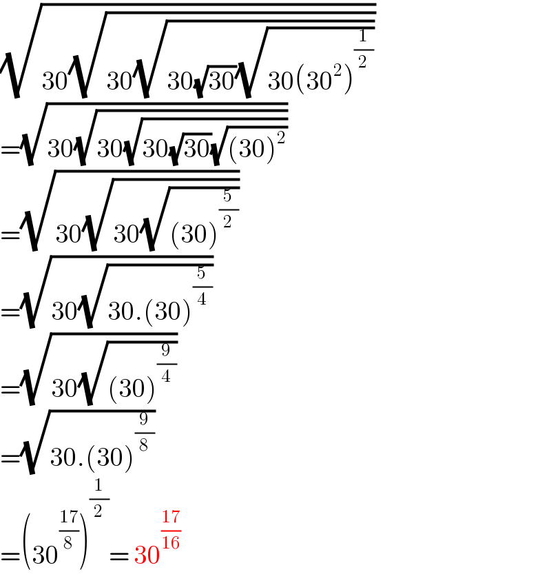 (√(30(√(30(√(30(√(30))(√(30(30^2 )^(1/2) ))))))))  =(√(30(√(30(√(30(√(30))(√((30)^2 ))))))))  =(√(30(√(30(√((30)^(5/2) ))))))  =(√(30(√(30.(30)^(5/4) ))))  =(√(30(√((30)^(9/4) ))))  =(√(30.(30)^(9/8) ))  =(30^((17)/8) )^(1/2) = 30^((17)/(16))   