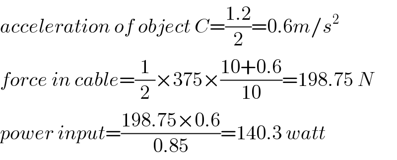 acceleration of object C=((1.2)/2)=0.6m/s^2   force in cable=(1/2)×375×((10+0.6)/(10))=198.75 N  power input=((198.75×0.6)/(0.85))=140.3 watt  