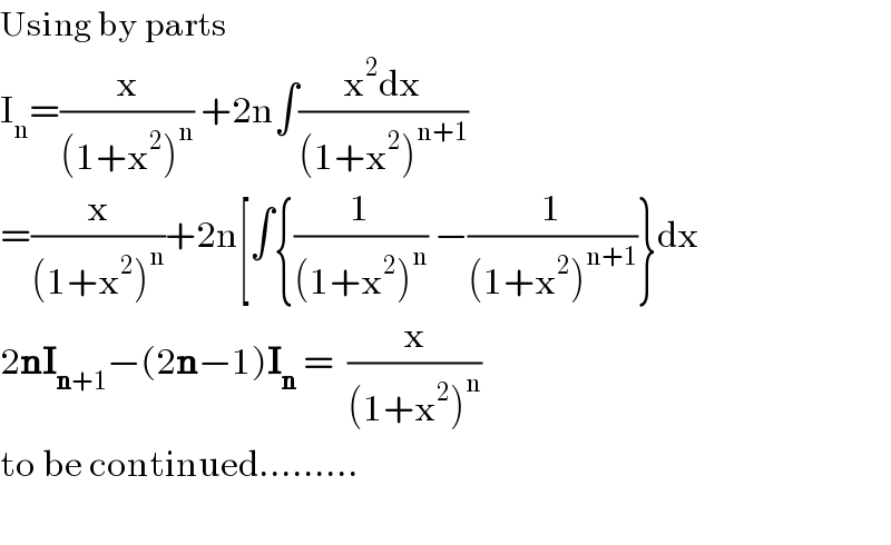 Using by parts  I_n =(x/((1+x^2 )^n )) +2n∫((x^2 dx)/((1+x^2 )^(n+1) ))  =(x/((1+x^2 )^n ))+2n[∫{(1/((1+x^2 )^n )) −(1/((1+x^2 )^(n+1) ))}dx  2nI_(n+1) −(2n−1)I_n  =  (x/((1+x^2 )^n ))   to be continued.........    
