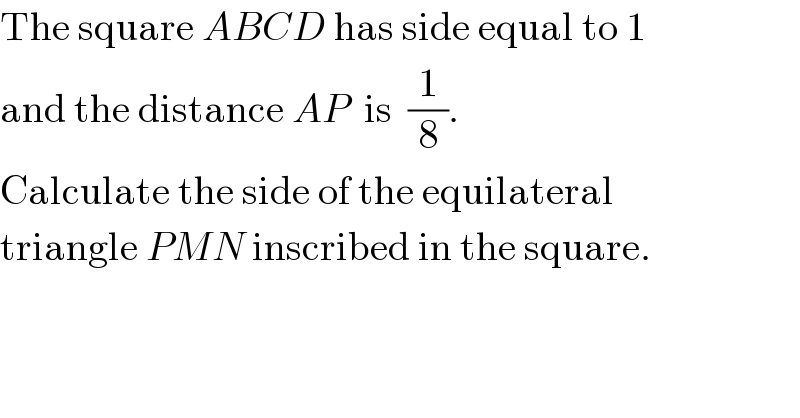 The square ABCD has side equal to 1  and the distance AP  is  (1/8).  Calculate the side of the equilateral  triangle PMN inscribed in the square.  