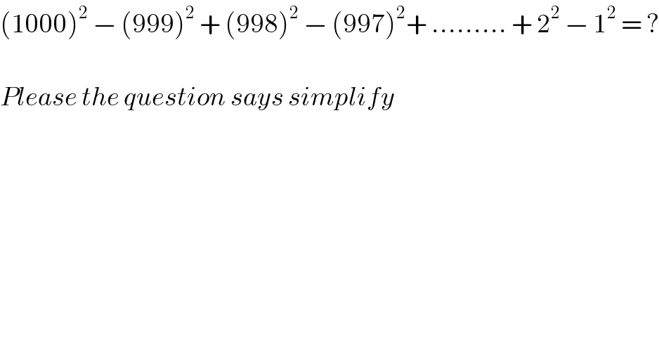 (1000)^2  − (999)^2  + (998)^2  − (997)^2 + ......... + 2^2  − 1^2  = ?    Please the question says simplify  