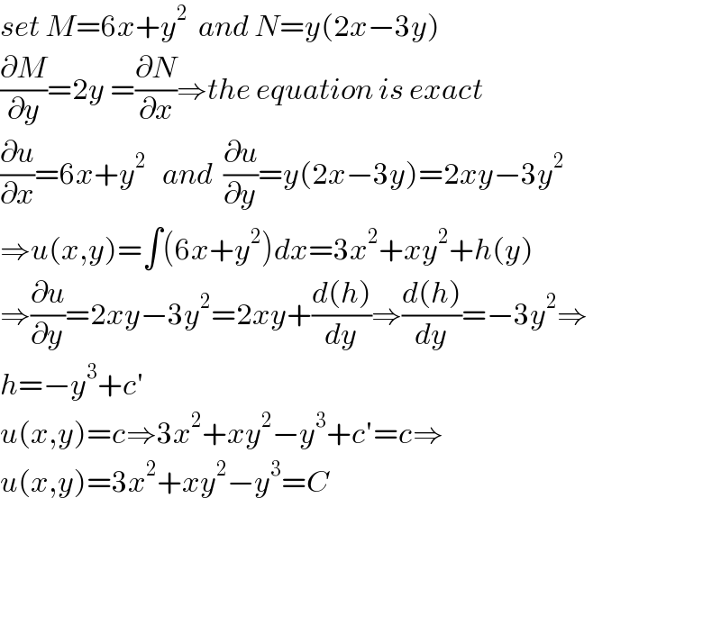 set M=6x+y^2   and N=y(2x−3y)  (∂M/∂y)=2y =(∂N/∂x)⇒the equation is exact  (∂u/∂x)=6x+y^2    and  (∂u/∂y)=y(2x−3y)=2xy−3y^2   ⇒u(x,y)=∫(6x+y^2 )dx=3x^2 +xy^2 +h(y)  ⇒(∂u/∂y)=2xy−3y^2 =2xy+((d(h))/dy)⇒((d(h))/dy)=−3y^2 ⇒  h=−y^3 +c′  u(x,y)=c⇒3x^2 +xy^2 −y^3 +c′=c⇒  u(x,y)=3x^2 +xy^2 −y^3 =C        