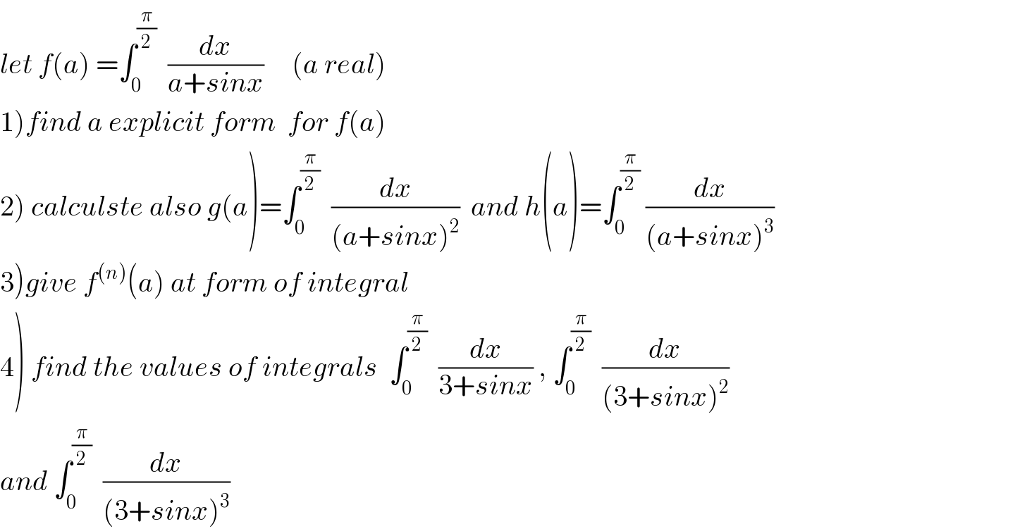 let f(a) =∫_0 ^(π/2)   (dx/(a+sinx))     (a real)  1)find a explicit form  for f(a)  2) calculste also g(a)=∫_0 ^(π/2)   (dx/((a+sinx)^2 ))  and h(a)=∫_0 ^(π/2)  (dx/((a+sinx)^3 ))  3)give f^((n)) (a) at form of integral  4) find the values of integrals  ∫_0 ^(π/2)   (dx/(3+sinx)) , ∫_0 ^(π/2)   (dx/((3+sinx)^2 ))  and ∫_0 ^(π/2)   (dx/((3+sinx)^3 ))  