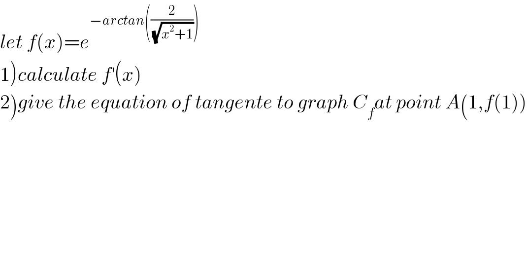 let f(x)=e^(−arctan((2/(√(x^2 +1)))))     1)calculate f^′ (x)  2)give the equation of tangente to graph C_f at point A(1,f(1))  
