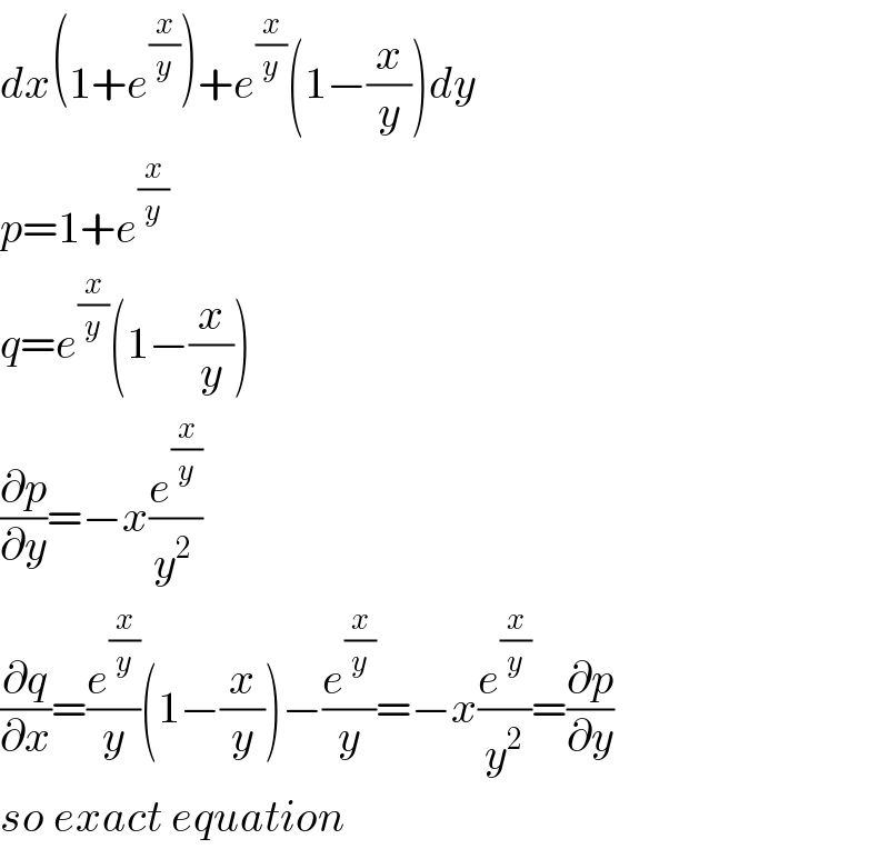 dx(1+e^(x/y) )+e^(x/y) (1−(x/y))dy  p=1+e^(x/y)   q=e^(x/y) (1−(x/y))  (∂p/∂y)=−x(e^(x/y) /y^(2 ) )  (∂q/∂x)=(e^(x/y) /y)(1−(x/y))−(e^(x/y) /y)=−x(e^(x/y) /y^2 )=(∂p/∂y)  so exact equation  
