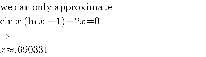 we can only approximate  eln x (ln x −1)−2x=0  ⇒  x≈.690331  