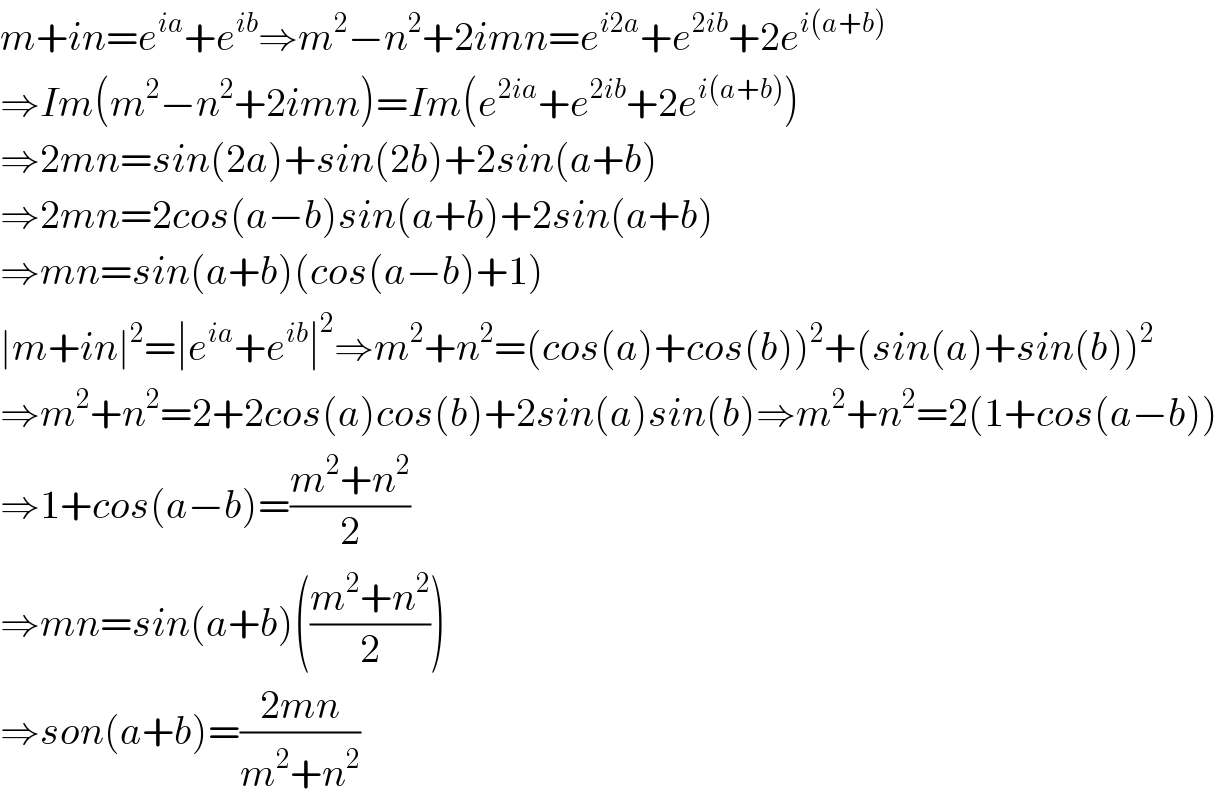 m+in=e^(ia) +e^(ib) ⇒m^2 −n^2 +2imn=e^(i2a) +e^(2ib) +2e^(i(a+b))   ⇒Im(m^2 −n^2 +2imn)=Im(e^(2ia) +e^(2ib) +2e^(i(a+b)) )  ⇒2mn=sin(2a)+sin(2b)+2sin(a+b)  ⇒2mn=2cos(a−b)sin(a+b)+2sin(a+b)  ⇒mn=sin(a+b)(cos(a−b)+1)  ∣m+in∣^2 =∣e^(ia) +e^(ib) ∣^2 ⇒m^2 +n^2 =(cos(a)+cos(b))^2 +(sin(a)+sin(b))^2   ⇒m^2 +n^2 =2+2cos(a)cos(b)+2sin(a)sin(b)⇒m^2 +n^2 =2(1+cos(a−b))  ⇒1+cos(a−b)=((m^2 +n^2 )/2)  ⇒mn=sin(a+b)(((m^2 +n^2 )/2))  ⇒son(a+b)=((2mn)/(m^2 +n^2 ))  
