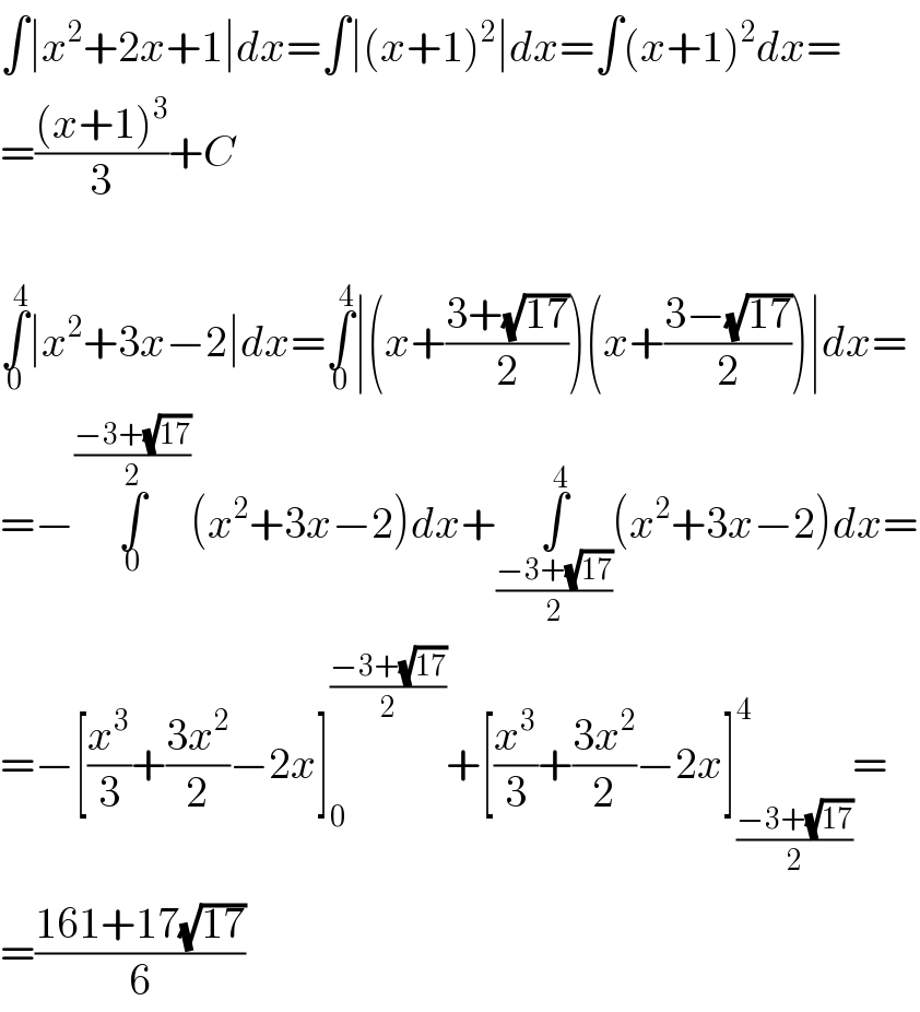 ∫∣x^2 +2x+1∣dx=∫∣(x+1)^2 ∣dx=∫(x+1)^2 dx=  =(((x+1)^3 )/3)+C    ∫_0 ^4 ∣x^2 +3x−2∣dx=∫_0 ^4 ∣(x+((3+(√(17)))/2))(x+((3−(√(17)))/2))∣dx=  =−∫_0 ^((−3+(√(17)))/2) (x^2 +3x−2)dx+∫_((−3+(√(17)))/2) ^4 (x^2 +3x−2)dx=  =−[(x^3 /3)+((3x^2 )/2)−2x]_0 ^((−3+(√(17)))/2) +[(x^3 /3)+((3x^2 )/2)−2x]_((−3+(√(17)))/2) ^4 =  =((161+17(√(17)))/6)  