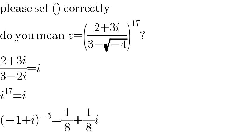 please set () correctly  do you mean z=(((2+3i)/(3−(√(−4)))))^(17) ?  ((2+3i)/(3−2i))=i  i^(17) =i  (−1+i)^(−5) =(1/8)+(1/8)i  