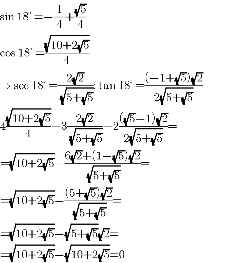sin 18° =−(1/4)+((√5)/4)  cos 18° =((√(10+2(√5)))/4)  ⇒ sec 18° =((2(√2))/(√(5+(√5)))); tan 18° =(((−1+(√5))(√2))/(2(√(5+(√5)))))  4((√(10+2(√5)))/4)−3((2(√2))/(√(5+(√5))))−2((((√5)−1)(√2))/(2(√(5+(√5)))))=  =(√(10+2(√5)))−((6(√2)+(1−(√5))(√2))/(√(5+(√5))))=  =(√(10+2(√5)))−(((5+(√5))(√2))/(√(5+(√5))))=  =(√(10+2(√5)))−(√(5+(√5)))(√2)=  =(√(10+2(√5)))−(√(10+2(√5)))=0  