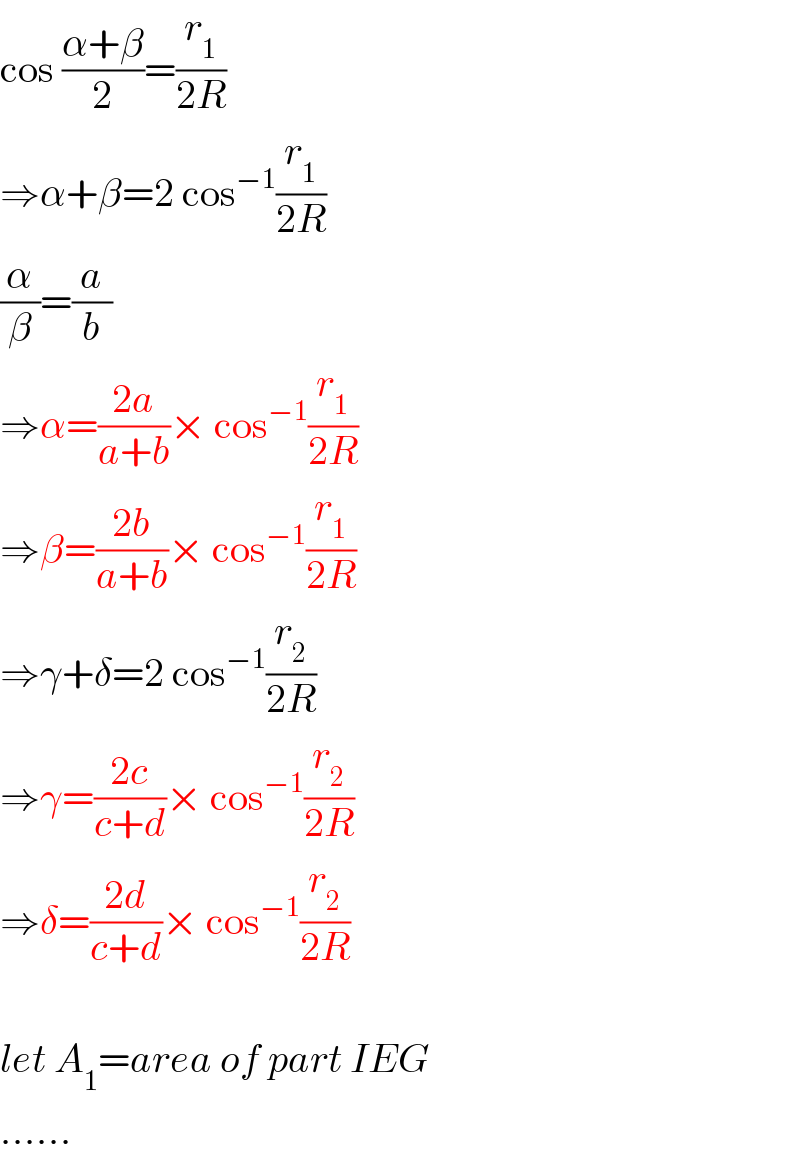 cos ((α+β)/2)=(r_1 /(2R))  ⇒α+β=2 cos^(−1) (r_1 /(2R))  (α/β)=(a/b)  ⇒α=((2a)/(a+b))× cos^(−1) (r_1 /(2R))  ⇒β=((2b)/(a+b))× cos^(−1) (r_1 /(2R))  ⇒γ+δ=2 cos^(−1) (r_2 /(2R))  ⇒γ=((2c)/(c+d))× cos^(−1) (r_2 /(2R))  ⇒δ=((2d)/(c+d))× cos^(−1) (r_2 /(2R))    let A_1 =area of part IEG  ......  