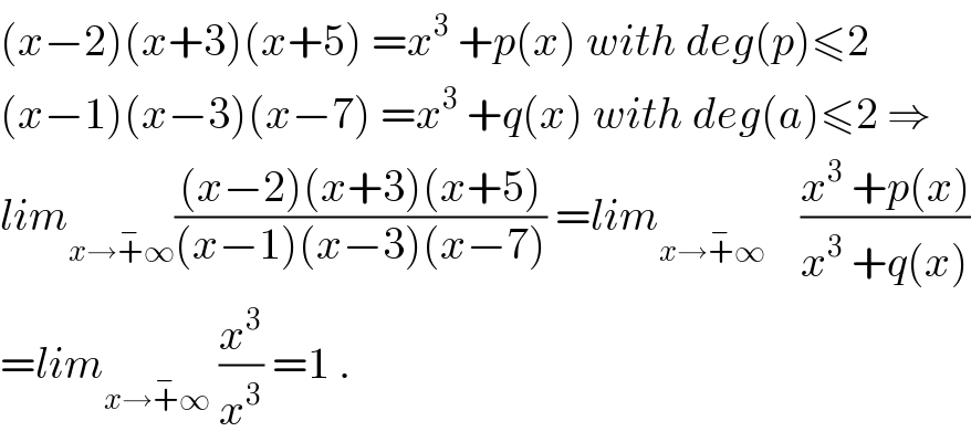 (x−2)(x+3)(x+5) =x^3  +p(x) with deg(p)≤2  (x−1)(x−3)(x−7) =x^3  +q(x) with deg(a)≤2 ⇒  lim_(x→+^− ∞) (((x−2)(x+3)(x+5))/((x−1)(x−3)(x−7))) =lim_(x→+^− ∞)     ((x^3  +p(x))/(x^3  +q(x)))  =lim_(x→+^− ∞)  (x^3 /x^3 ) =1 .  