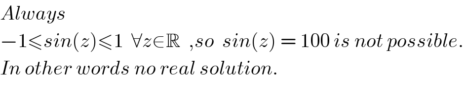 Always  −1≤sin(z)≤1  ∀z∈R  ,so  sin(z) = 100 is not possible.  In other words no real solution.  