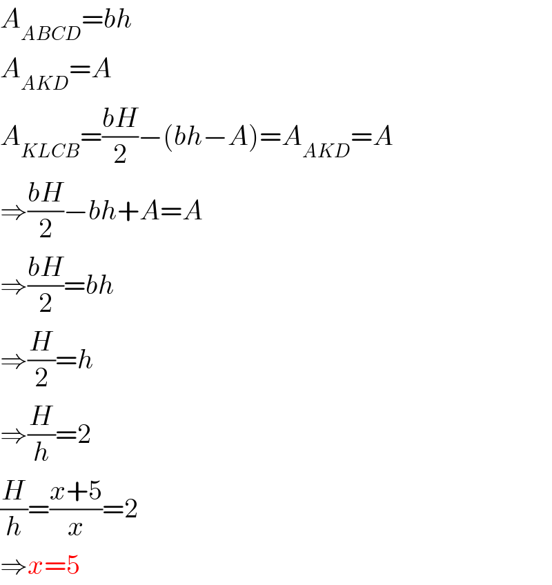 A_(ABCD) =bh  A_(AKD) =A  A_(KLCB) =((bH)/2)−(bh−A)=A_(AKD) =A  ⇒((bH)/2)−bh+A=A  ⇒((bH)/2)=bh  ⇒(H/2)=h  ⇒(H/h)=2  (H/h)=((x+5)/x)=2  ⇒x=5  