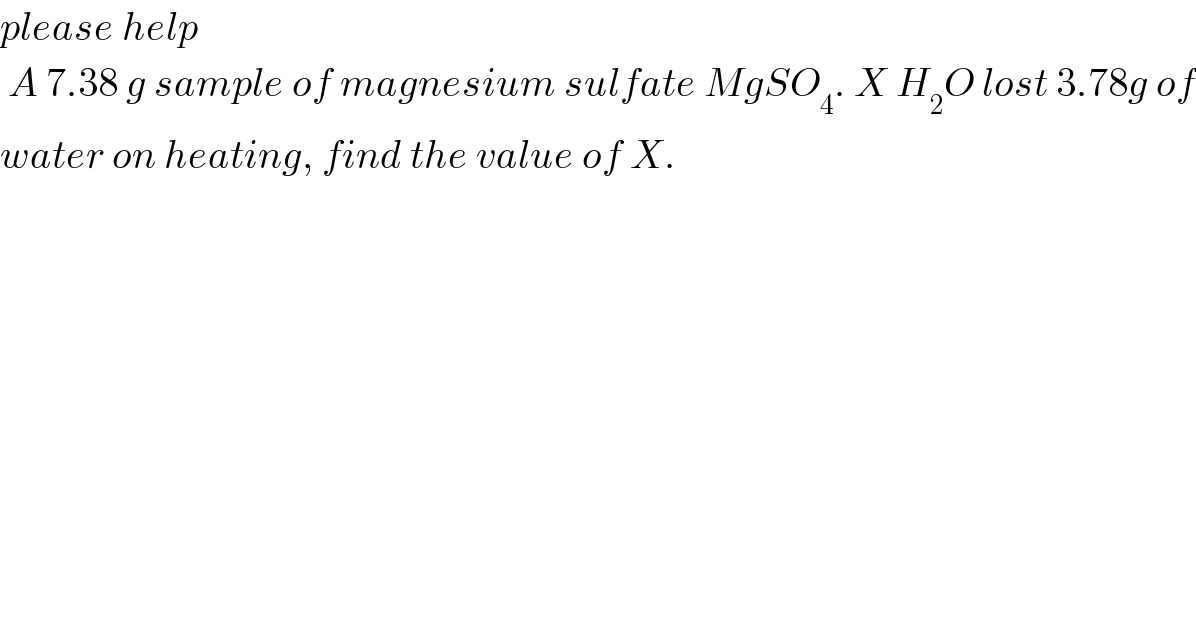 please help    A 7.38 g sample of magnesium sulfate MgSO_4 . X H_2 O lost 3.78g of  water on heating, find the value of X.  