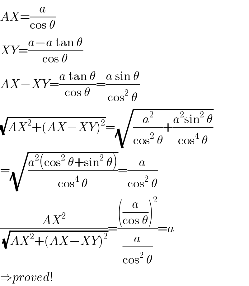 AX=(a/(cos θ))  XY=((a−a tan θ)/(cos θ))  AX−XY=((a tan θ)/(cos θ))=((a sin θ)/(cos^2  θ))  (√(AX^2 +(AX−XY)^2 ))=(√((a^2 /(cos^2  θ))+((a^2 sin^2  θ)/(cos^4  θ))))  =(√((a^2 (cos^2  θ+sin^2  θ))/(cos^4  θ)))=(a/(cos^2  θ))  ((AX^2 )/(√(AX^2 +(AX−XY)^2 )))=((((a/(cos θ)))^2 )/(a/(cos^2  θ)))=a  ⇒proved!  
