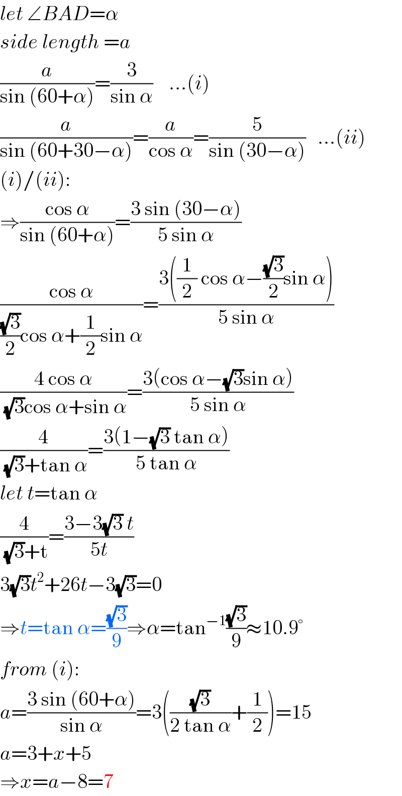 let ∠BAD=α  side length =a  (a/(sin (60+α)))=(3/(sin α))    ...(i)  (a/(sin (60+30−α)))=(a/(cos α))=(5/(sin (30−α)))   ...(ii)  (i)/(ii):  ⇒((cos α)/(sin (60+α)))=((3 sin (30−α))/(5 sin α))  ((cos α)/(((√3)/2)cos α+(1/2)sin α))=((3((1/2) cos α−((√3)/2)sin α))/(5 sin α))  ((4 cos α)/((√3)cos α+sin α))=((3(cos α−(√3)sin α))/(5 sin α))  (4/((√3)+tan α))=((3(1−(√3) tan α))/(5 tan α))  let t=tan α  (4/((√3)+t))=((3−3(√3) t)/(5t))  3(√3)t^2 +26t−3(√3)=0  ⇒t=tan α=((√3)/9)⇒α=tan^(−1) ((√3)/9)≈10.9°  from (i):  a=((3 sin (60+α))/(sin α))=3(((√3)/(2 tan α))+(1/2))=15  a=3+x+5  ⇒x=a−8=7  