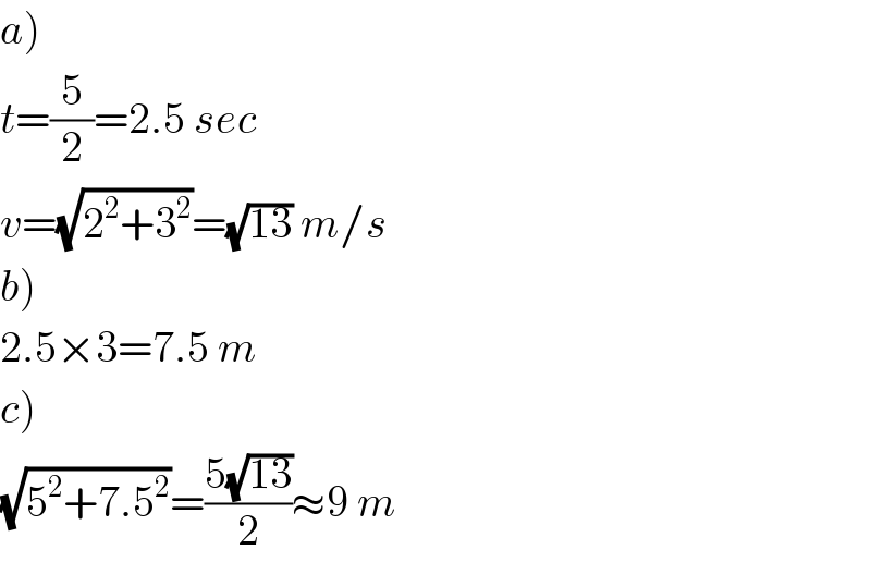 a)  t=(5/2)=2.5 sec  v=(√(2^2 +3^2 ))=(√(13)) m/s  b)  2.5×3=7.5 m  c)  (√(5^2 +7.5^2 ))=((5(√(13)))/2)≈9 m  