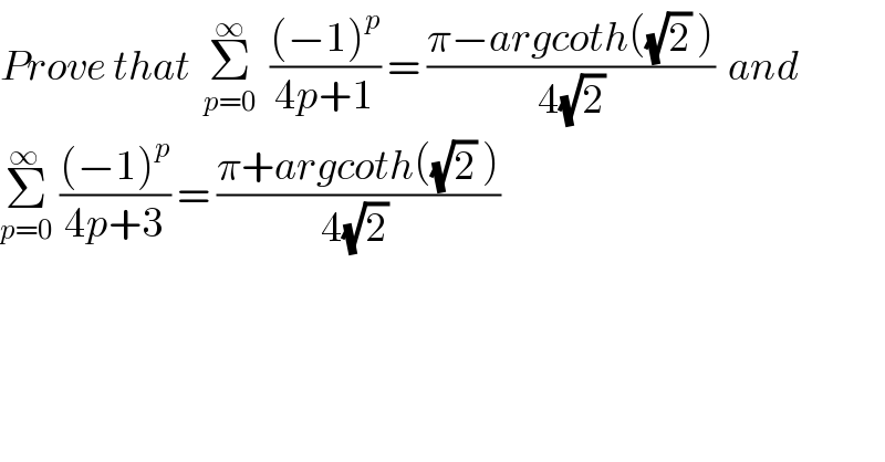 Prove that  Σ_(p=0) ^∞   (((−1)^p )/(4p+1)) = ((π−argcoth((√2) ))/(4(√2)))  and  Σ_(p=0) ^(∞ )  (((−1)^p )/(4p+3)) = ((π+argcoth((√2) ))/(4(√2) ))     