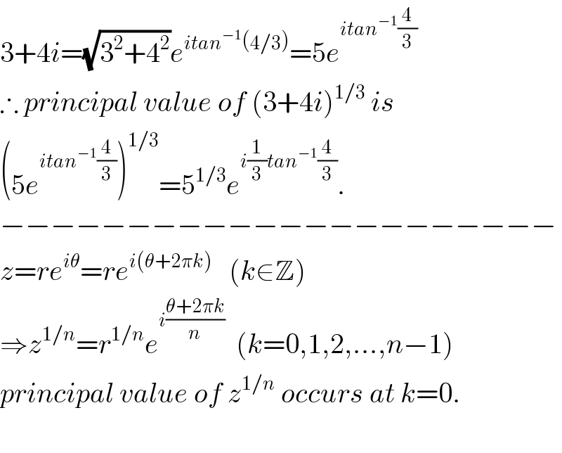 3+4i=(√(3^2 +4^2 ))e^(itan^(−1) (4/3)) =5e^(itan^(−1) (4/3))   ∴ principal value of (3+4i)^(1/3)  is  (5e^(itan^(−1) (4/3)) )^(1/3) =5^(1/3) e^(i(1/3)tan^(−1) (4/3)) .  −−−−−−−−−−−−−−−−−−−−−−  z=re^(iθ) =re^(i(θ+2πk))    (k∈Z)  ⇒z^(1/n) =r^(1/n) e^(i((θ+2πk)/n))   (k=0,1,2,...,n−1)        principal value of z^(1/n)  occurs at k=0.    