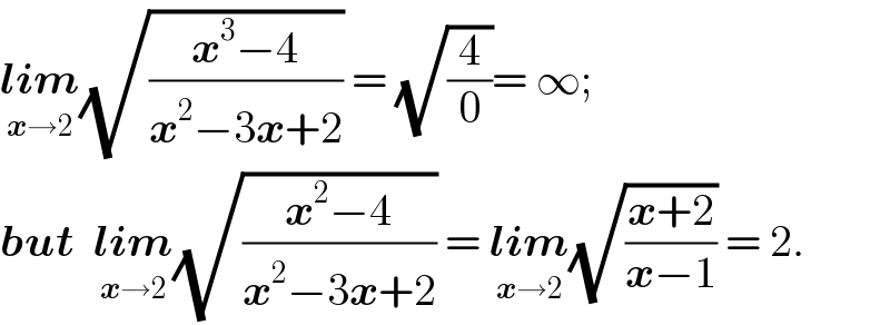 lim_(x→2) (√((x^3 −4)/(x^2 −3x+2))) = (√(4/0))= ∞;  but  lim_(x→2) (√((x^2 −4)/(x^2 −3x+2))) = lim_(x→2) (√((x+2)/(x−1))) = 2.  