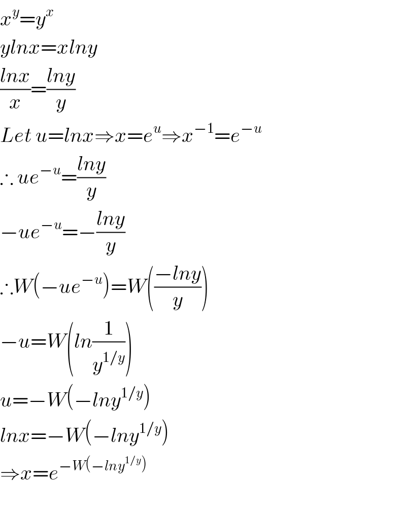 x^y =y^x   ylnx=xlny  ((lnx)/x)=((lny)/y)  Let u=lnx⇒x=e^u ⇒x^(−1) =e^(−u)   ∴ ue^(−u) =((lny)/y)  −ue^(−u) =−((lny)/y)  ∴W(−ue^(−u) )=W(((−lny)/y))  −u=W(ln(1/y^(1/y) ))  u=−W(−lny^(1/y) )  lnx=−W(−lny^(1/y) )  ⇒x=e^(−W(−lny^(1/y) ))     