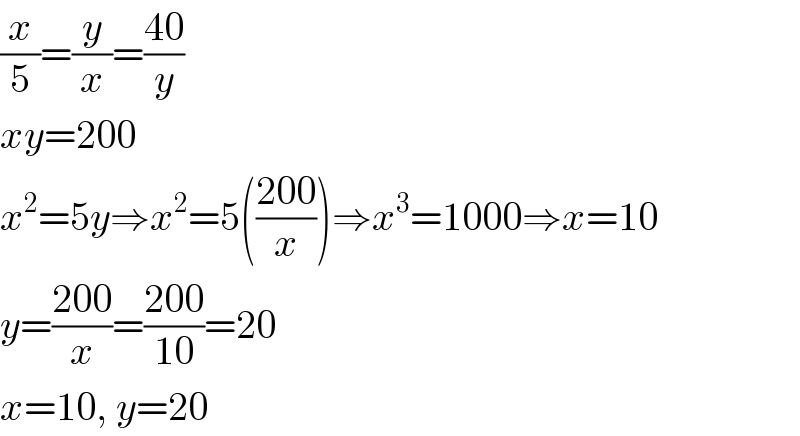 (x/5)=(y/x)=((40)/y)  xy=200  x^2 =5y⇒x^2 =5(((200)/x))⇒x^3 =1000⇒x=10  y=((200)/x)=((200)/(10))=20  x=10, y=20  
