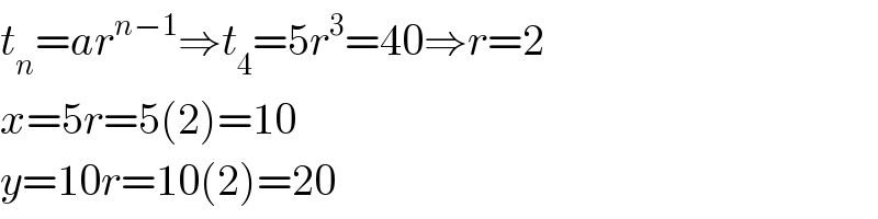 t_n =ar^(n−1) ⇒t_4 =5r^3 =40⇒r=2  x=5r=5(2)=10   y=10r=10(2)=20  