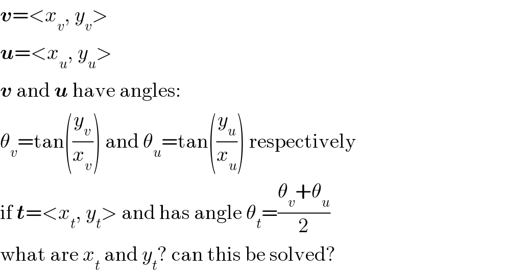v=<x_v , y_v >  u=<x_u , y_u >  v and u have angles:  θ_v =tan((y_v /x_v )) and θ_u =tan((y_u /x_u )) respectively  if t=<x_t , y_t > and has angle θ_t =((θ_v +θ_u )/2)  what are x_t  and y_t ? can this be solved?  