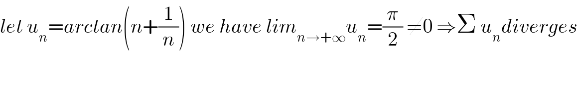 let u_n =arctan(n+(1/n)) we have lim_(n→+∞) u_n =(π/2) ≠0 ⇒Σ u_n diverges  