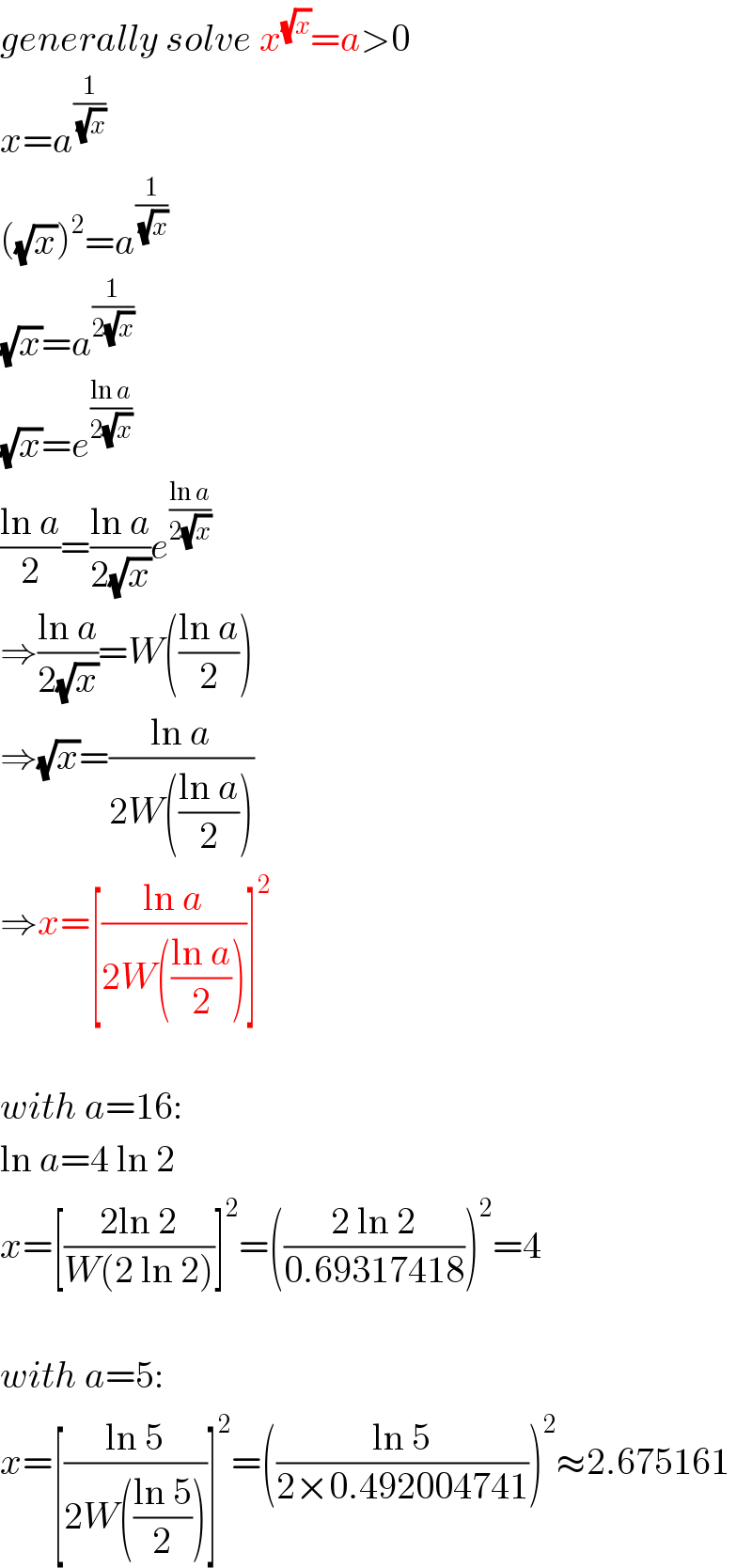 generally solve x^(√x) =a>0  x=a^(1/(√x))   ((√x))^2 =a^(1/(√x))   (√x)=a^(1/(2(√x)))   (√x)=e^((ln a)/(2(√x)))   ((ln a)/2)=((ln a)/(2(√x)))e^((ln a)/(2(√x)))   ⇒((ln a)/(2(√x)))=W(((ln a)/2))  ⇒(√x)=((ln a)/(2W(((ln a)/2))))  ⇒x=[((ln a)/(2W(((ln a)/2))))]^2     with a=16:  ln a=4 ln 2  x=[((2ln 2)/(W(2 ln 2)))]^2 =(((2 ln 2)/(0.69317418)))^2 =4    with a=5:  x=[((ln 5)/(2W(((ln 5)/2))))]^2 =(((ln 5)/(2×0.492004741)))^2 ≈2.675161  