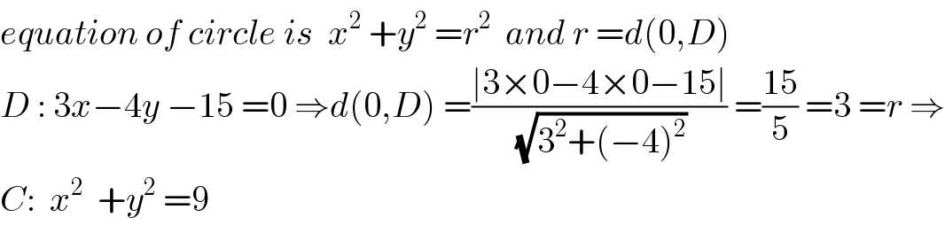 equation of circle is  x^2  +y^2  =r^2   and r =d(0,D)  D : 3x−4y −15 =0 ⇒d(0,D) =((∣3×0−4×0−15∣)/(√(3^2 +(−4)^2 ))) =((15)/5) =3 =r ⇒  C:  x^2   +y^2  =9  