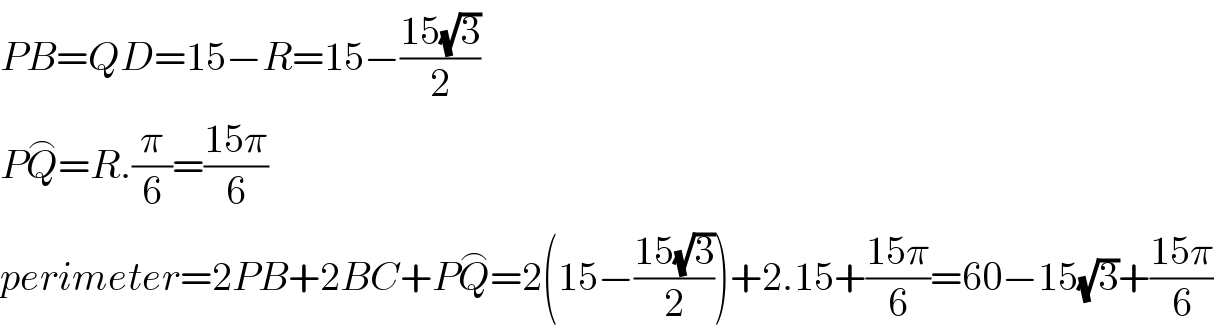 PB=QD=15−R=15−((15(√3))/2)  PQ^⌢ =R.(π/6)=((15π)/6)  perimeter=2PB+2BC+PQ^⌢ =2(15−((15(√3))/2))+2.15+((15π)/6)=60−15(√3)+((15π)/6)  
