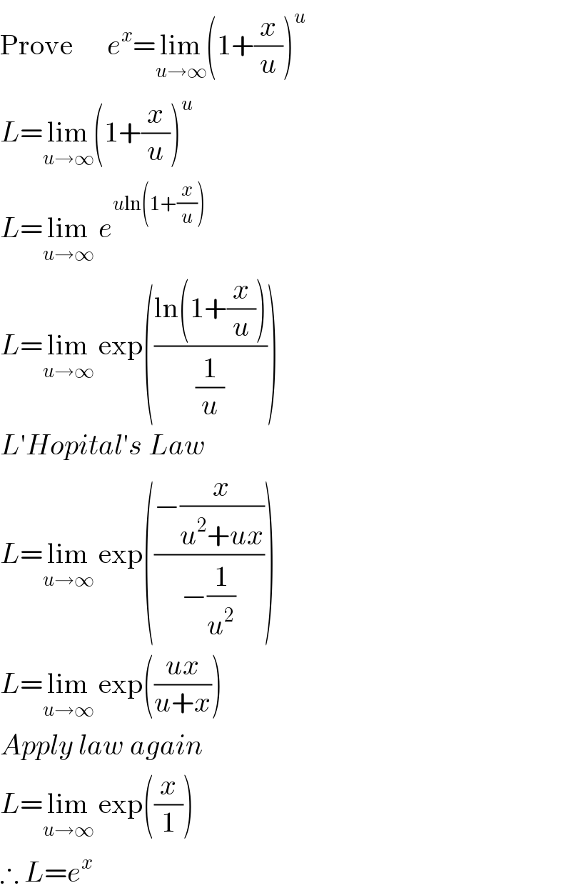 Prove      e^x =lim_(u→∞) (1+(x/u))^u   L=lim_(u→∞) (1+(x/u))^u   L=lim_(u→∞)  e^(uln(1+(x/u)))   L=lim_(u→∞)  exp(((ln(1+(x/u)))/(1/u)))  L′Hopital′s Law  L=lim_(u→∞)  exp(((−(x/(u^2 +ux)))/(−(1/u^2 ))))  L=lim_(u→∞)  exp(((ux)/(u+x)))  Apply law again  L=lim_(u→∞)  exp((x/1))  ∴ L=e^x   