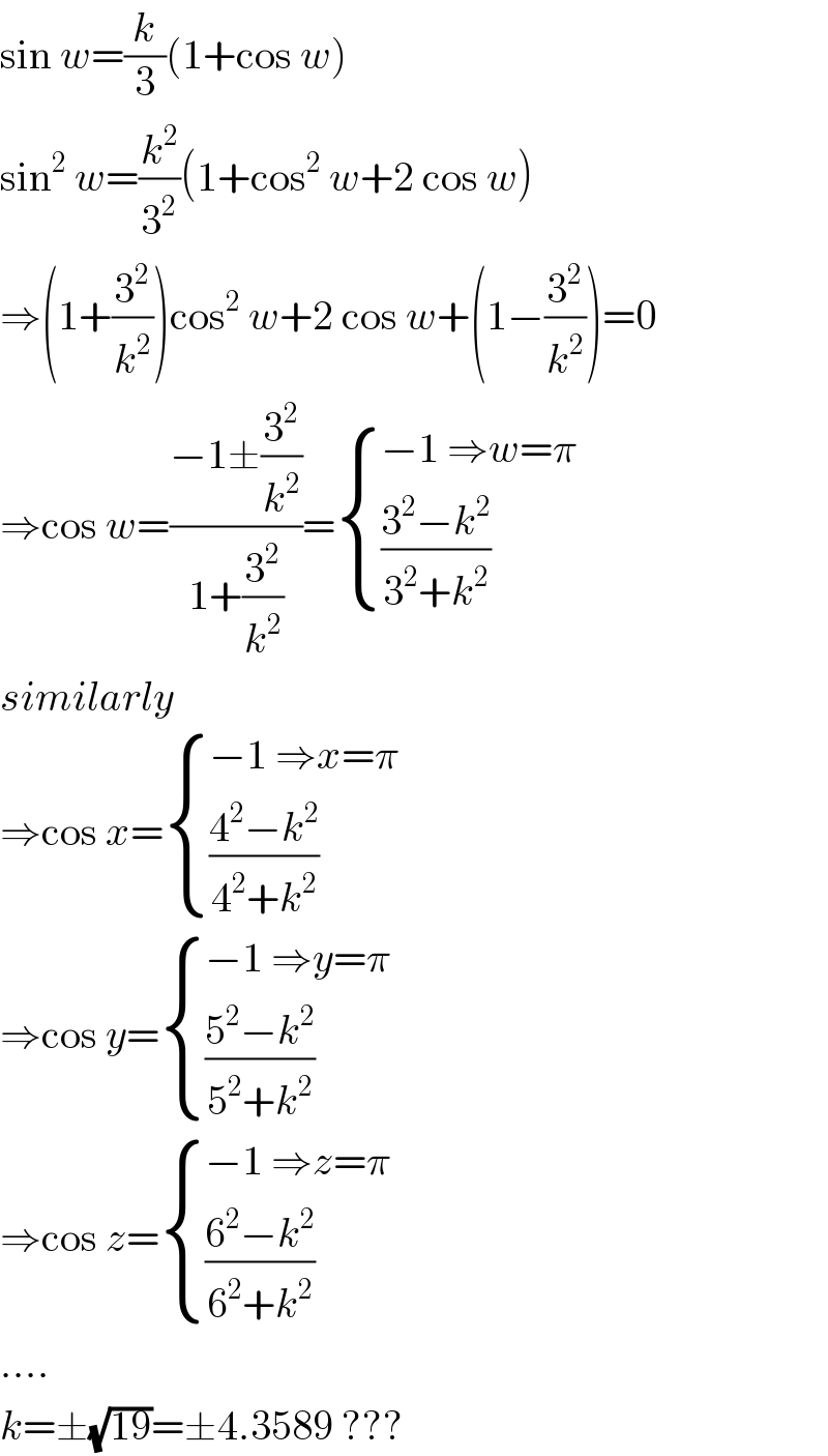 sin w=(k/3)(1+cos w)  sin^2  w=(k^2 /3^2 )(1+cos^2  w+2 cos w)  ⇒(1+(3^2 /k^2 ))cos^2  w+2 cos w+(1−(3^2 /k^2 ))=0  ⇒cos w=((−1±(3^2 /k^2 ))/(1+(3^2 /k^2 )))= { ((−1 ⇒w=π)),(((3^2 −k^2 )/(3^2 +k^2 ))) :}  similarly  ⇒cos x= { ((−1 ⇒x=π)),(((4^2 −k^2 )/(4^2 +k^2 ))) :}  ⇒cos y= { ((−1 ⇒y=π)),(((5^2 −k^2 )/(5^2 +k^2 ))) :}  ⇒cos z= { ((−1 ⇒z=π)),(((6^2 −k^2 )/(6^2 +k^2 ))) :}  ....  k=±(√(19))=±4.3589 ???  