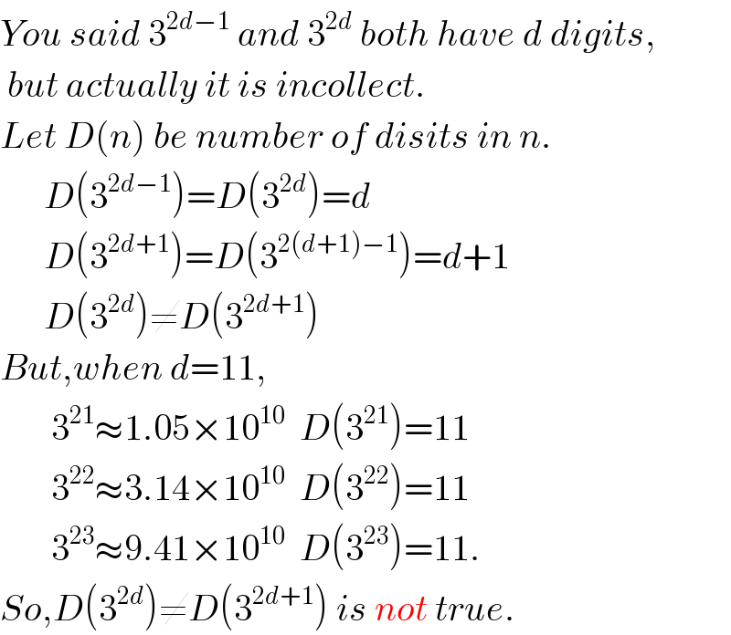 You said 3^(2d−1)  and 3^(2d)  both have d digits,   but actually it is incollect.  Let D(n) be number of disits in n.        D(3^(2d−1) )=D(3^(2d) )=d        D(3^(2d+1) )=D(3^(2(d+1)−1) )=d+1        D(3^(2d) )≠D(3^(2d+1) )  But,when d=11,         3^(21) ≈1.05×10^(10)   D(3^(21) )=11         3^(22) ≈3.14×10^(10)   D(3^(22) )=11         3^(23) ≈9.41×10^(10)   D(3^(23) )=11.  So,D(3^(2d) )≠D(3^(2d+1) ) is not true.  