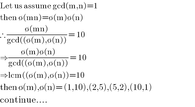 Let us assume gcd(m,n)=1  then ∅(mn)=∅(m)∅(n)  ∴ ((∅(mn))/(gcd((∅(m),∅(n)))) = 10  ⇒((∅(m)∅(n))/(gcd((∅(m),∅(n)))) = 10  ⇒lcm((∅(m),∅(n))=10  then ∅(m),∅(n)= (1,10),(2,5),(5,2),(10,1)  continue....  