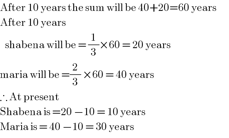 After 10 years the sum will be 40+20=60 years  After 10 years     shabena will be = (1/3)×60 = 20 years  maria will be =(2/3) ×60 = 40 years  ∴ At present  Shabena is =20 −10 = 10 years  Maria is = 40 −10 = 30 years  
