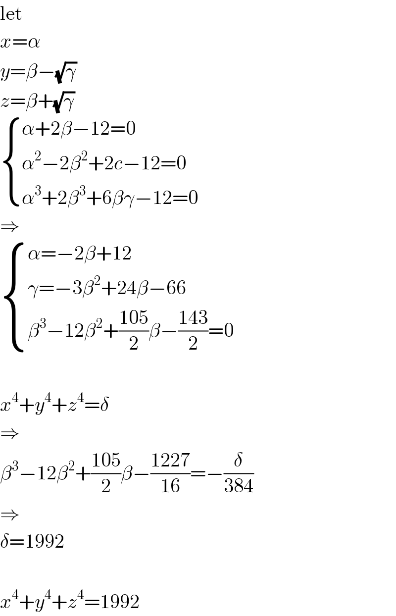 let  x=α  y=β−(√γ)  z=β+(√γ)   { ((α+2β−12=0)),((α^2 −2β^2 +2c−12=0)),((α^3 +2β^3 +6βγ−12=0)) :}  ⇒   { ((α=−2β+12)),((γ=−3β^2 +24β−66)),((β^3 −12β^2 +((105)/2)β−((143)/2)=0)) :}    x^4 +y^4 +z^4 =δ  ⇒  β^3 −12β^2 +((105)/2)β−((1227)/(16))=−(δ/(384))  ⇒  δ=1992    x^4 +y^4 +z^4 =1992  
