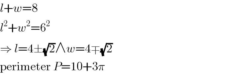 l+w=8  l^2 +w^2 =6^2   ⇒ l=4±(√2)∧w=4∓(√2)  perimeter P=10+3π  