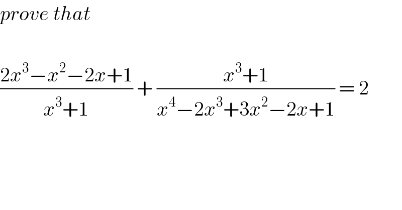 prove that    ((2x^3 −x^2 −2x+1)/(x^3 +1)) + ((x^3 +1)/(x^4 −2x^3 +3x^2 −2x+1)) = 2  