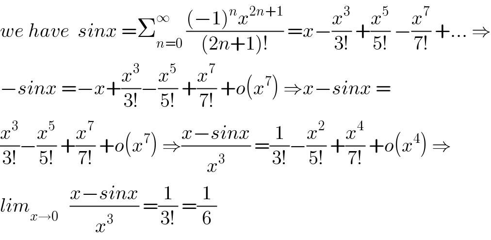 we have  sinx =Σ_(n=0) ^∞  (((−1)^n x^(2n+1) )/((2n+1)!)) =x−(x^3 /(3!)) +(x^5 /(5!)) −(x^7 /(7!)) +... ⇒  −sinx =−x+(x^3 /(3!))−(x^5 /(5!)) +(x^7 /(7!)) +o(x^7 ) ⇒x−sinx =  (x^3 /(3!))−(x^5 /(5!)) +(x^7 /(7!)) +o(x^7 ) ⇒((x−sinx)/x^3 ) =(1/(3!))−(x^2 /(5!)) +(x^4 /(7!)) +o(x^4 ) ⇒  lim_(x→0)    ((x−sinx)/x^3 ) =(1/(3!)) =(1/6)  